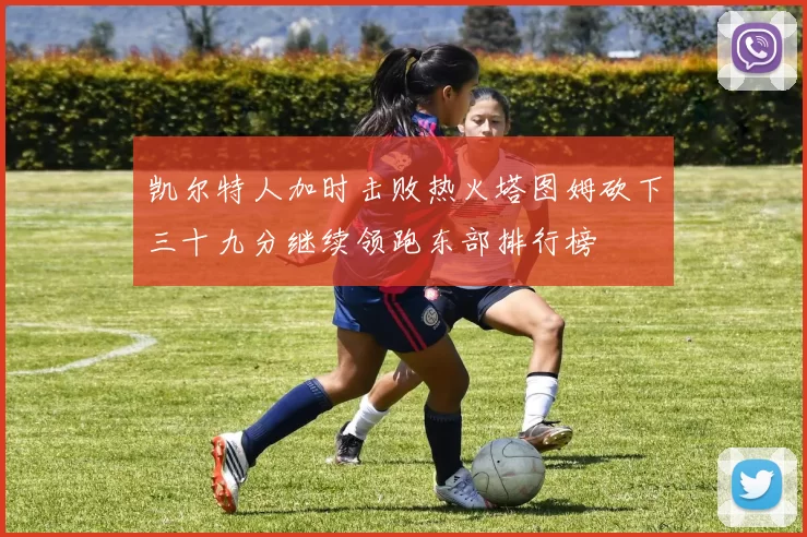 凯尔特人加时击败热火塔图姆砍下三十九分继续领跑东部排行榜