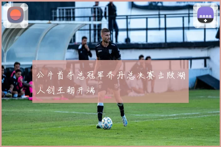 公牛首夺总冠军乔丹总决赛击败湖人创王朝开端