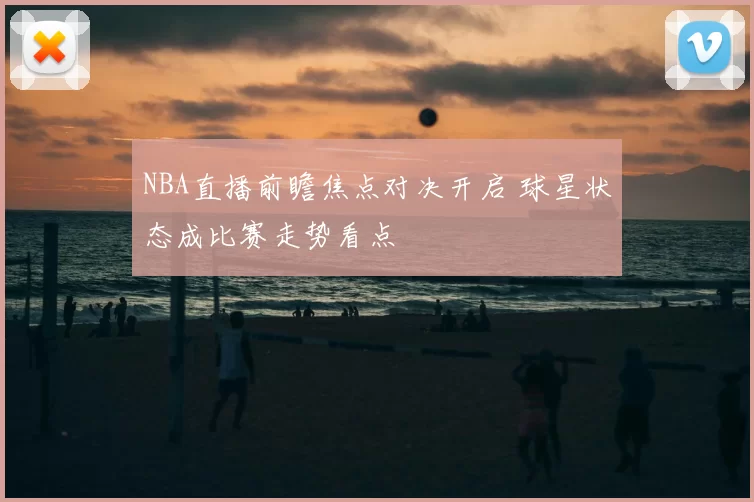 NBA直播前瞻焦点对决开启 球星状态成比赛走势看点