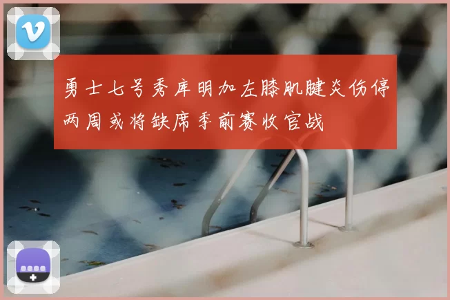 勇士七号秀库明加左膝肌腱炎伤停两周或将缺席季前赛收官战