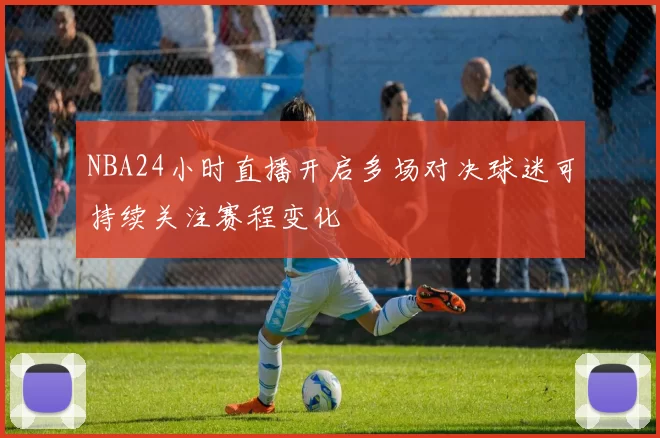 NBA24小时直播开启多场对决球迷可持续关注赛程变化