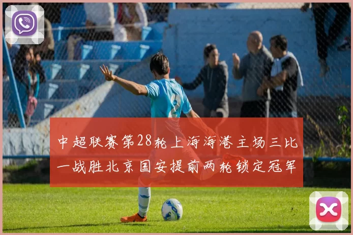 中超联赛第28轮上海海港主场三比一战胜北京国安提前两轮锁定冠军