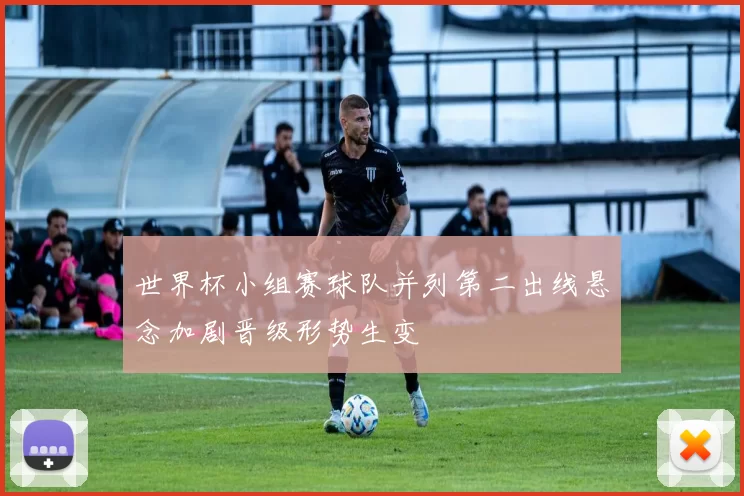 世界杯小组赛球队并列第二出线悬念加剧晋级形势生变