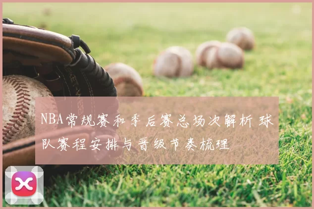 NBA常规赛和季后赛总场次解析 球队赛程安排与晋级节奏梳理