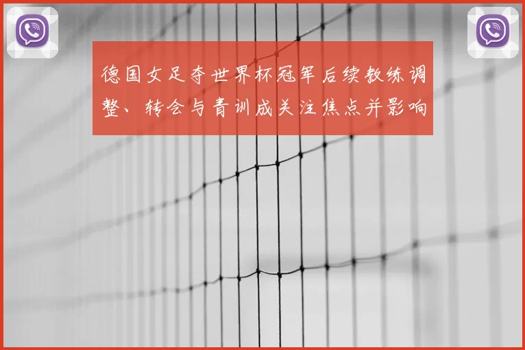 德国女足夺世界杯冠军后续教练调整、转会与青训成关注焦点并影响备战规划