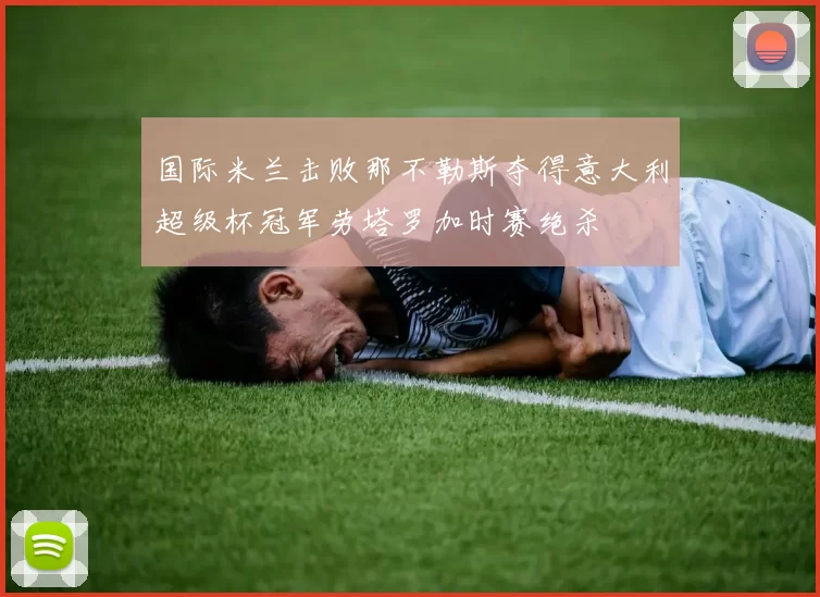 国际米兰击败那不勒斯夺得意大利超级杯冠军劳塔罗加时赛绝杀