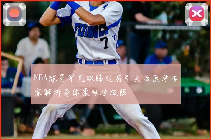NBA球员罕见双膝过肩引关注医学专家解析身体柔韧性极限