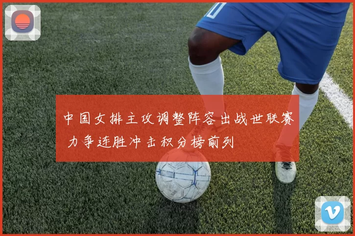 中国女排主攻调整阵容出战世联赛 力争连胜冲击积分榜前列