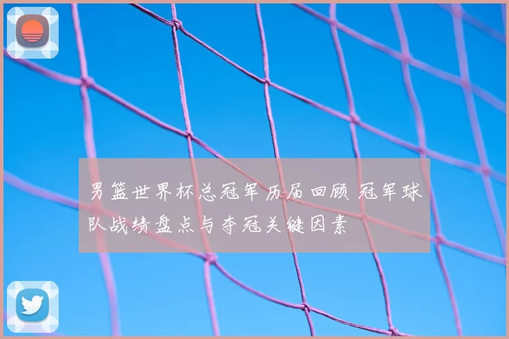 男篮世界杯总冠军历届回顾 冠军球队战绩盘点与夺冠关键因素