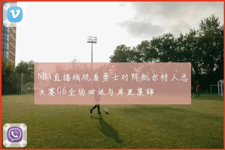 NBA直播线观看勇士对阵凯尔特人总决赛G6全场回放与库里集锦