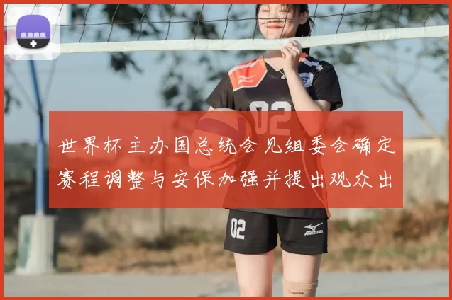 世界杯主办国总统会见组委会确定赛程调整与安保加强并提出观众出行指引