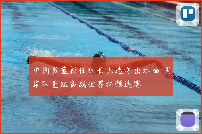 中国男篮新任队长人选浮出水面 国家队重组备战世界杯预选赛