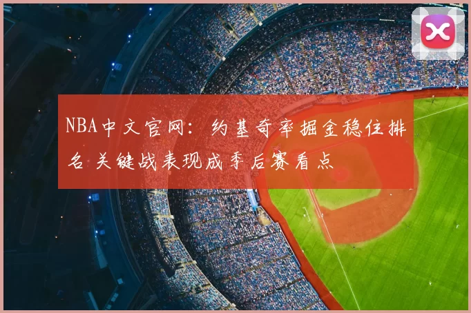 NBA中文官网：约基奇率掘金稳住排名 关键战表现成季后赛看点