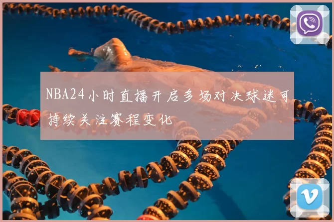NBA24小时直播开启多场对决球迷可持续关注赛程变化