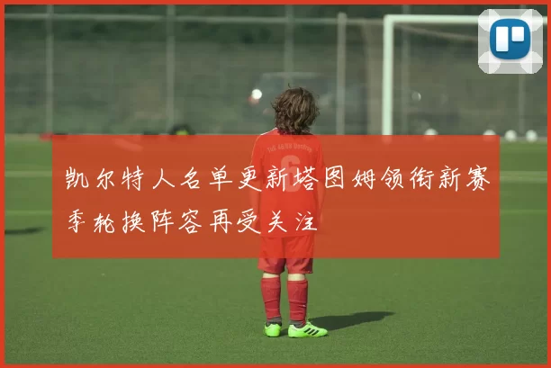 凯尔特人名单更新塔图姆领衔新赛季轮换阵容再受关注