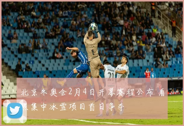 北京冬奥会2月4日开幕赛程公布 看点集中冰雪项目首日争夺