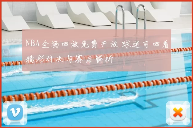 NBA全场回放免费开放 球迷可回看精彩对决与赛后解析