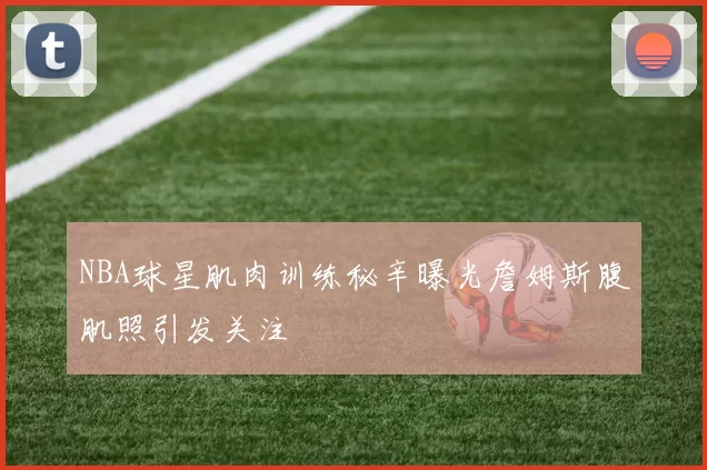 NBA球星肌肉训练秘辛曝光詹姆斯腹肌照引发关注