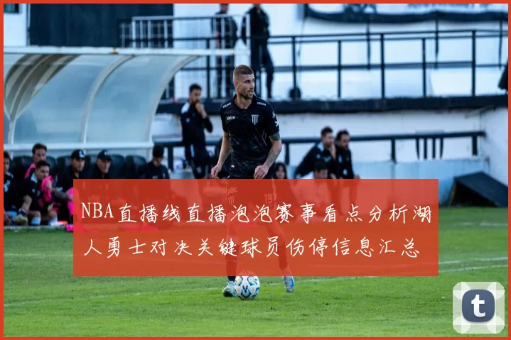 NBA直播线直播泡泡赛事看点分析湖人勇士对决关键球员伤停信息汇总