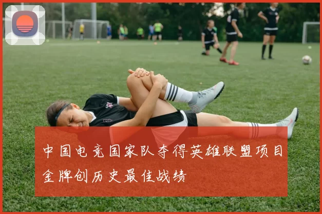 中国电竞国家队夺得英雄联盟项目金牌创历史最佳战绩