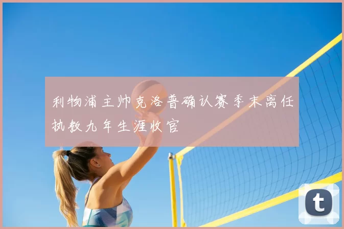 利物浦主帅克洛普确认赛季末离任执教九年生涯收官
