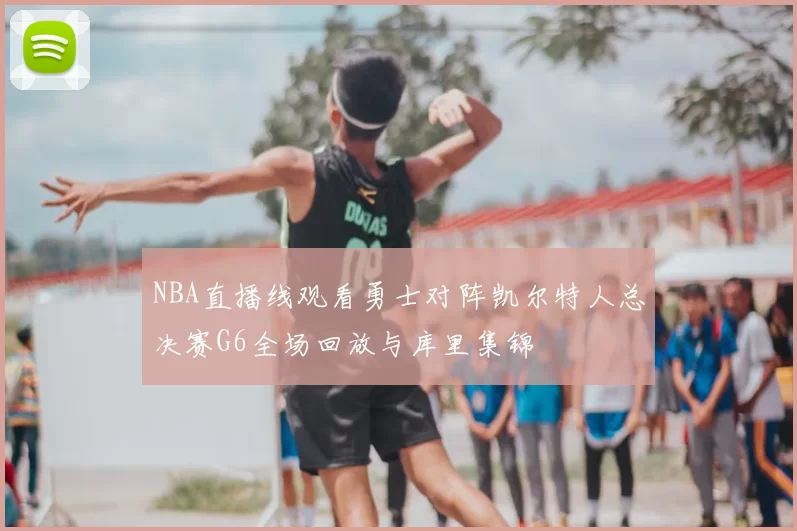 NBA直播线观看勇士对阵凯尔特人总决赛G6全场回放与库里集锦