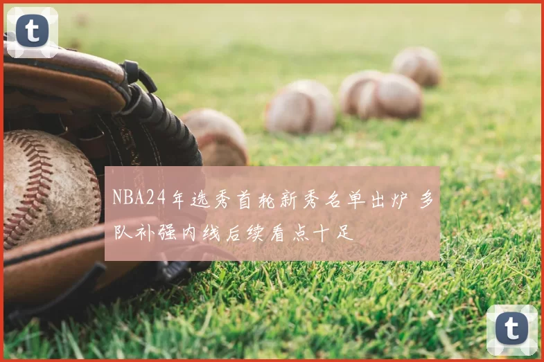 NBA24年选秀首轮新秀名单出炉 多队补强内线后续看点十足