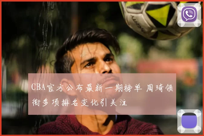 CBA官方公布最新一期榜单 周琦领衔多项排名变化引关注