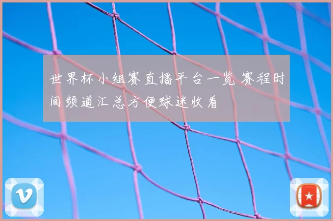 世界杯小组赛直播平台一览 赛程时间频道汇总方便球迷收看