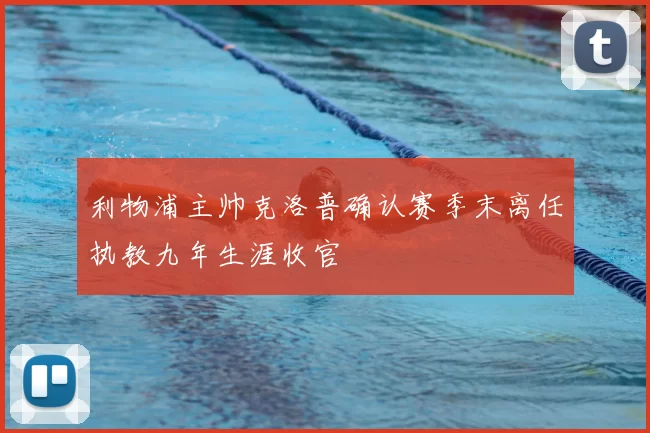 利物浦主帅克洛普确认赛季末离任执教九年生涯收官
