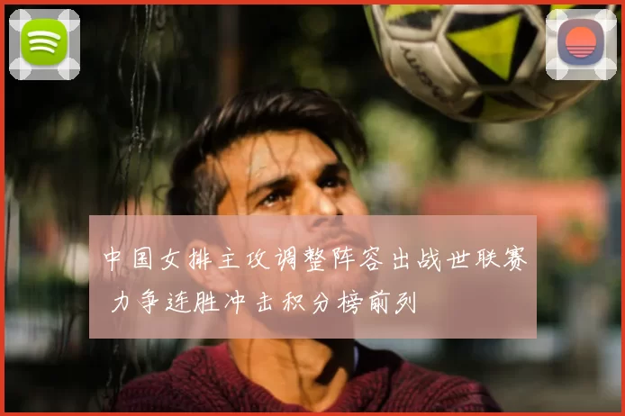 中国女排主攻调整阵容出战世联赛 力争连胜冲击积分榜前列