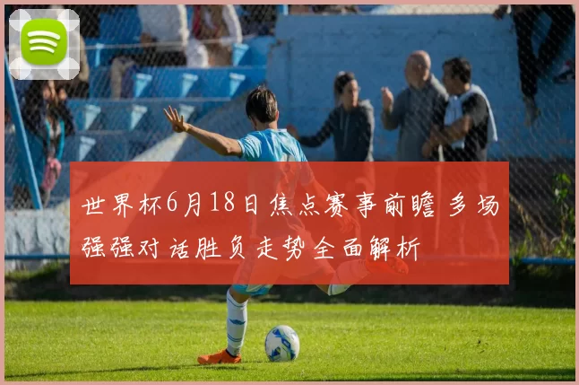 世界杯6月18日焦点赛事前瞻 多场强强对话胜负走势全面解析