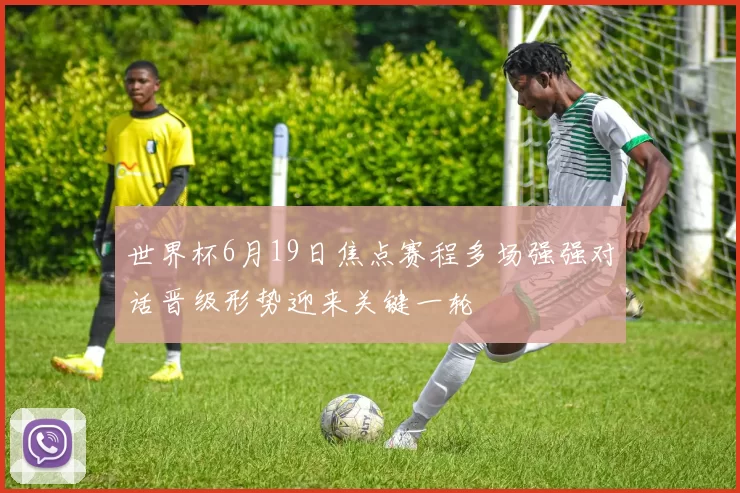 世界杯6月19日焦点赛程多场强强对话晋级形势迎来关键一轮