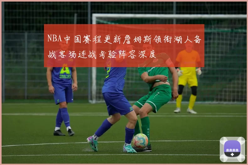 NBA中国赛程更新詹姆斯领衔湖人备战客场连战考验阵容深度