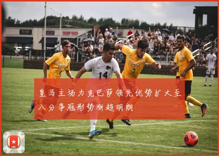 皇马主场力克巴萨领先优势扩大至八分争冠形势渐趋明朗