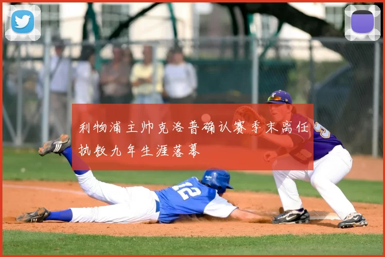 利物浦主帅克洛普确认赛季末离任执教九年生涯落幕