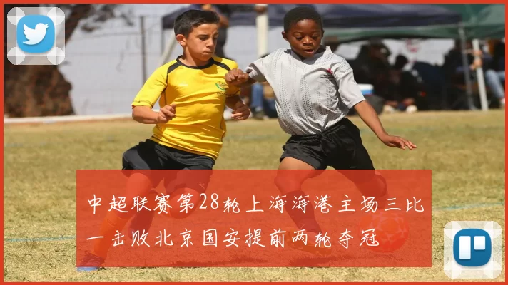 中超联赛第28轮上海海港主场三比一击败北京国安提前两轮夺冠