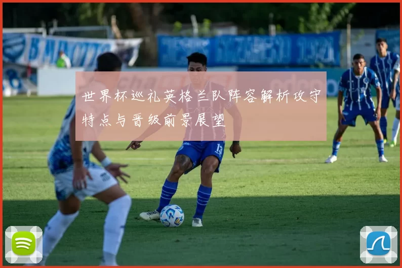 世界杯巡礼英格兰队阵容解析攻守特点与晋级前景展望