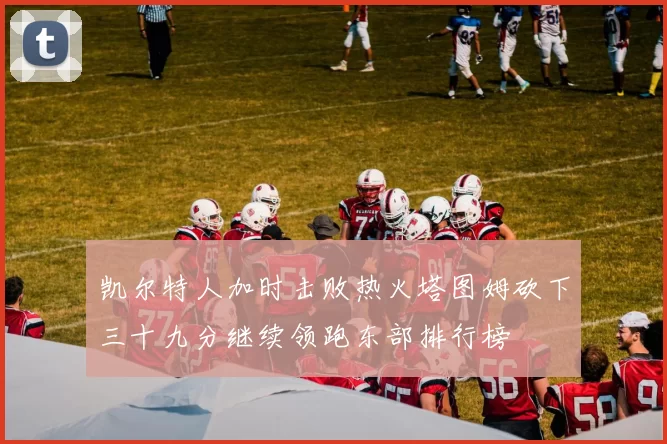 凯尔特人加时击败热火塔图姆砍下三十九分继续领跑东部排行榜