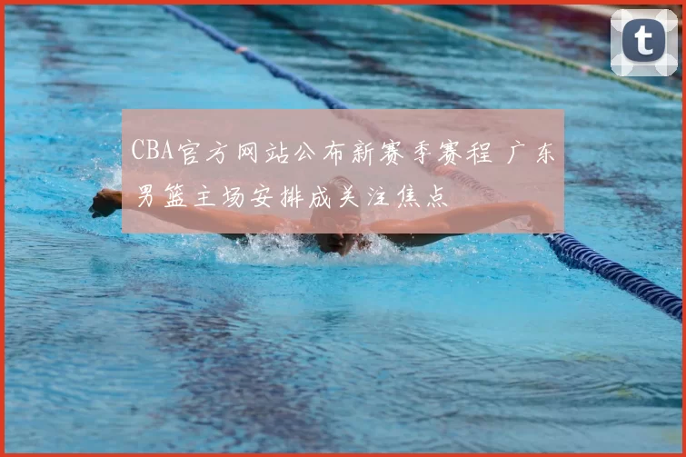 CBA官方网站公布新赛季赛程 广东男篮主场安排成关注焦点