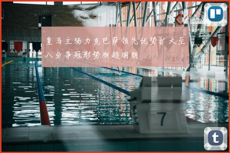 皇马主场力克巴萨领先优势扩大至八分争冠形势渐趋明朗