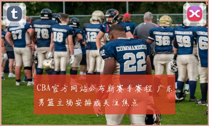 CBA官方网站公布新赛季赛程 广东男篮主场安排成关注焦点