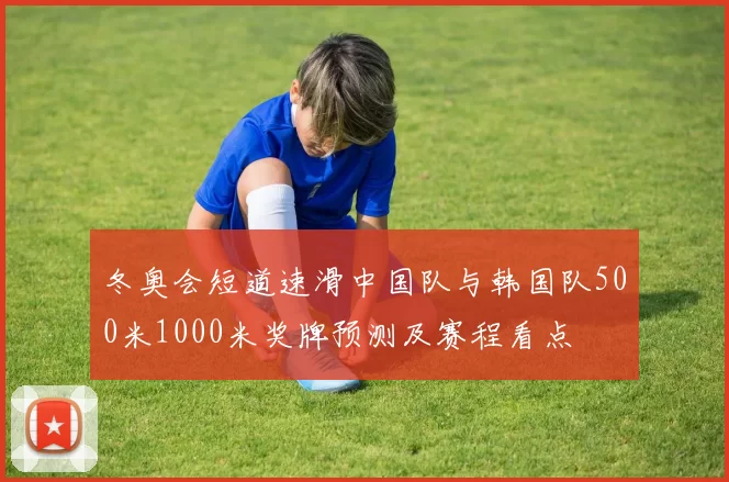 冬奥会短道速滑中国队与韩国队500米1000米奖牌预测及赛程看点