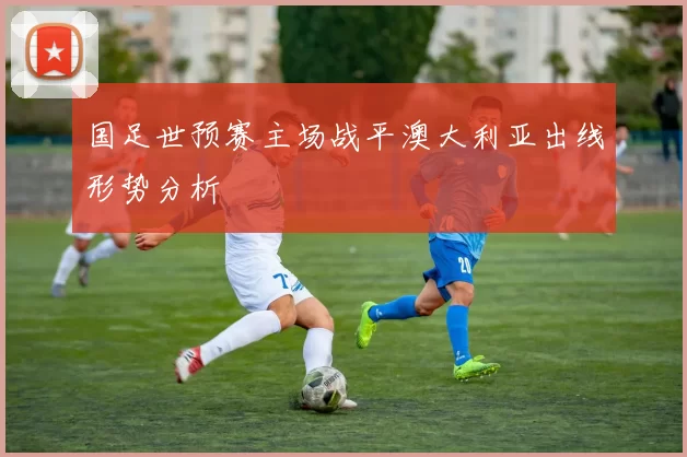 国足世预赛主场战平澳大利亚出线形势分析