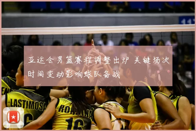 亚运会男篮赛程调整出炉 关键场次时间变动影响球队备战