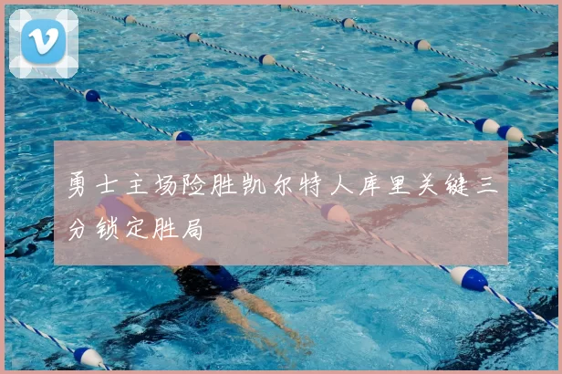 勇士主场险胜凯尔特人库里关键三分锁定胜局