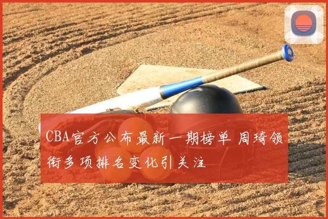 CBA官方公布最新一期榜单 周琦领衔多项排名变化引关注