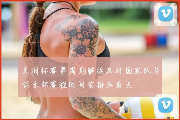 美洲杯赛事周期解读及对国家队与俱乐部赛程时间安排和看点