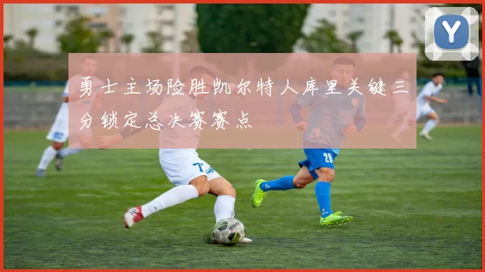 勇士主场险胜凯尔特人库里关键三分锁定总决赛赛点