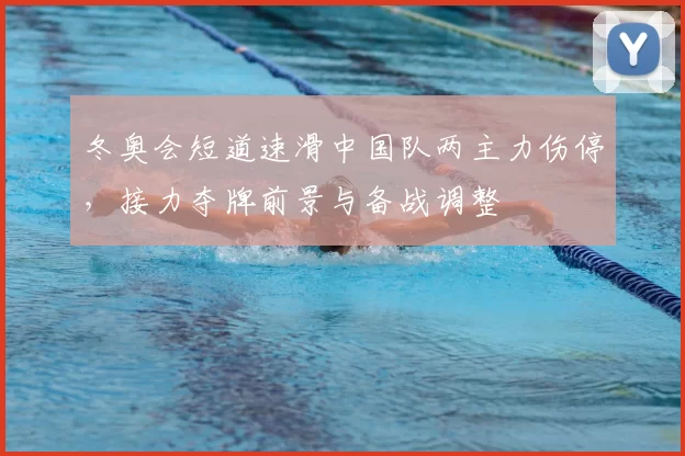 冬奥会短道速滑中国队两主力伤停，接力夺牌前景与备战调整